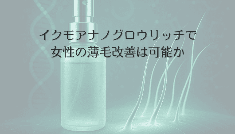 イクモアナノグロウリッチで女性の薄毛改善は可能か｜期待できる効果と口コミ